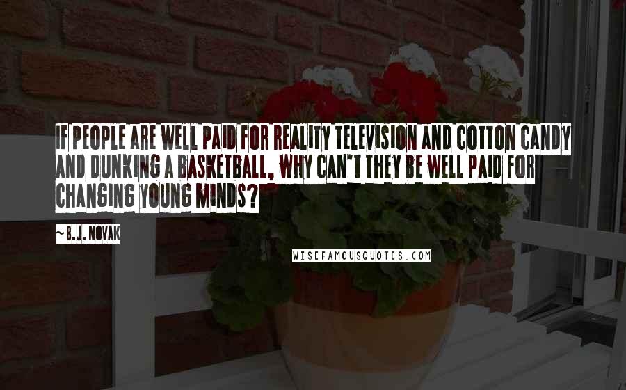 B.J. Novak Quotes: If people are well paid for reality television and cotton candy and dunking a basketball, why can't they be well paid for changing young minds?