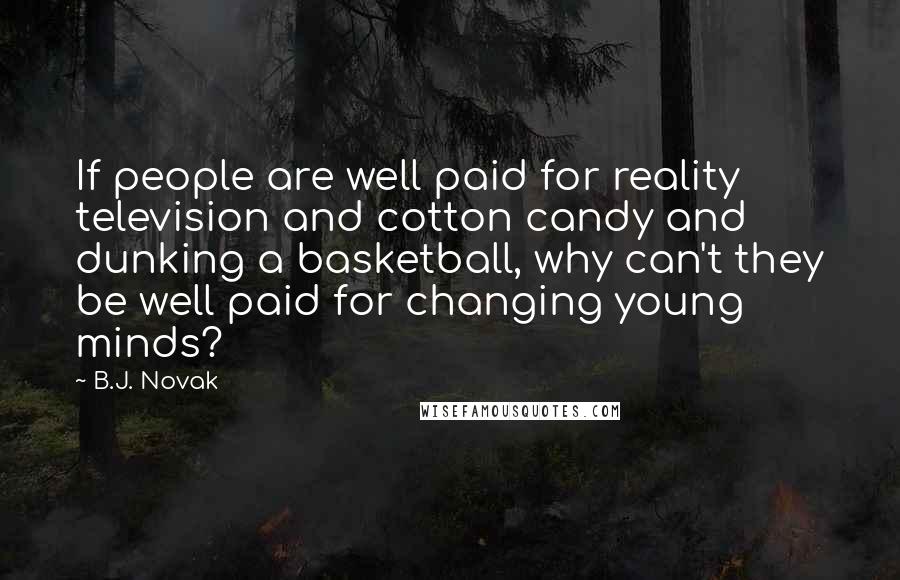 B.J. Novak Quotes: If people are well paid for reality television and cotton candy and dunking a basketball, why can't they be well paid for changing young minds?