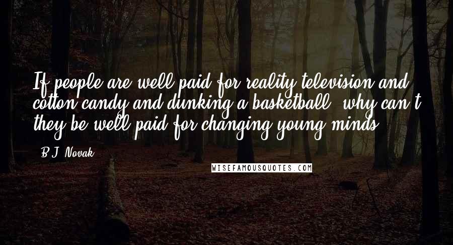 B.J. Novak Quotes: If people are well paid for reality television and cotton candy and dunking a basketball, why can't they be well paid for changing young minds?