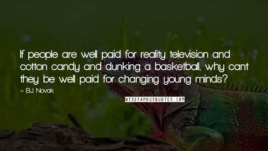 B.J. Novak Quotes: If people are well paid for reality television and cotton candy and dunking a basketball, why can't they be well paid for changing young minds?