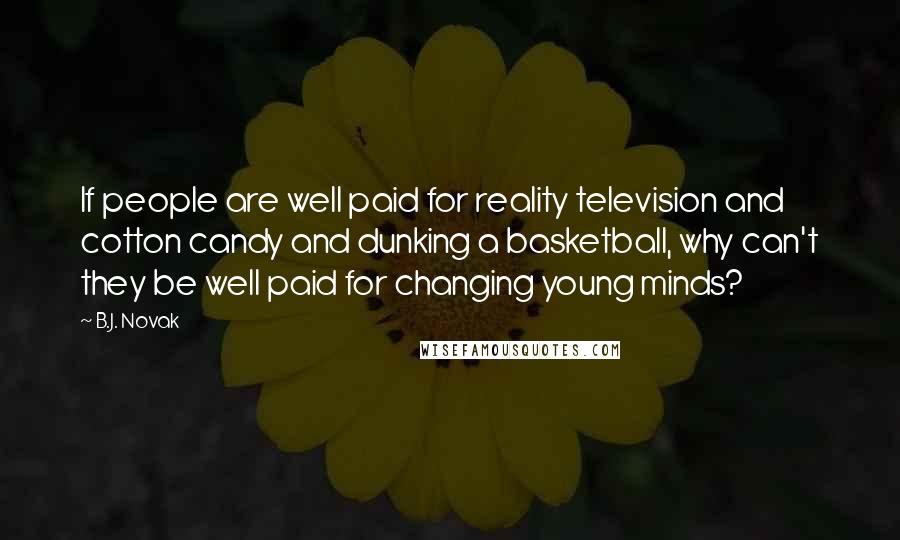 B.J. Novak Quotes: If people are well paid for reality television and cotton candy and dunking a basketball, why can't they be well paid for changing young minds?