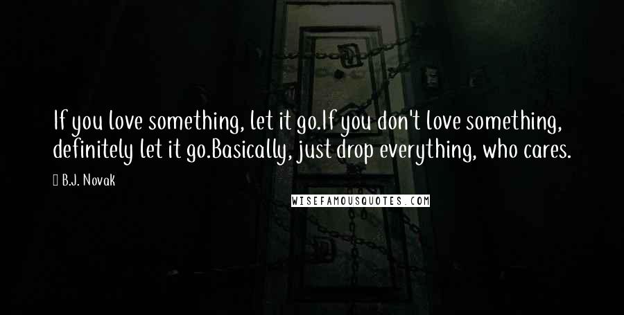 B.J. Novak Quotes: If you love something, let it go.If you don't love something, definitely let it go.Basically, just drop everything, who cares.