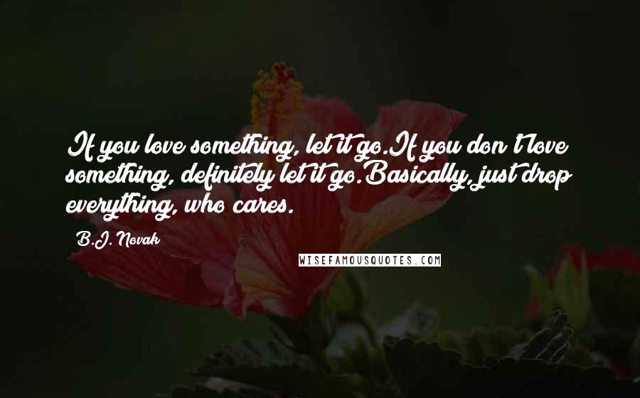 B.J. Novak Quotes: If you love something, let it go.If you don't love something, definitely let it go.Basically, just drop everything, who cares.