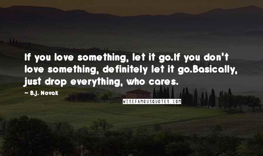 B.J. Novak Quotes: If you love something, let it go.If you don't love something, definitely let it go.Basically, just drop everything, who cares.