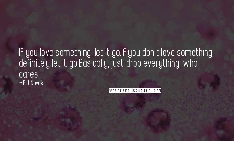 B.J. Novak Quotes: If you love something, let it go.If you don't love something, definitely let it go.Basically, just drop everything, who cares.