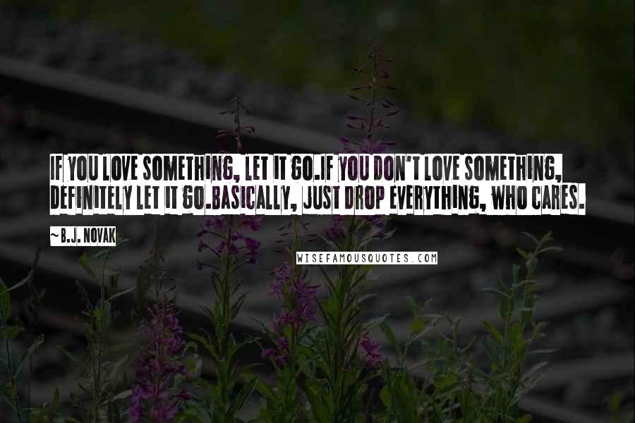 B.J. Novak Quotes: If you love something, let it go.If you don't love something, definitely let it go.Basically, just drop everything, who cares.