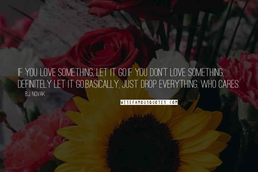 B.J. Novak Quotes: If you love something, let it go.If you don't love something, definitely let it go.Basically, just drop everything, who cares.