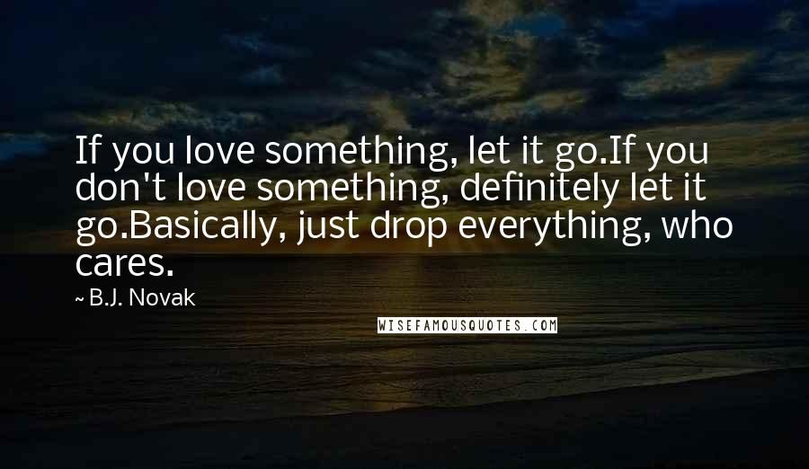 B.J. Novak Quotes: If you love something, let it go.If you don't love something, definitely let it go.Basically, just drop everything, who cares.