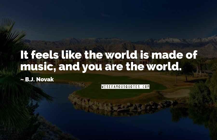 B.J. Novak Quotes: It feels like the world is made of music, and you are the world.