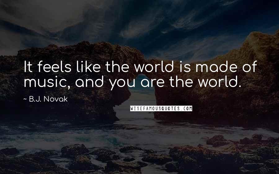 B.J. Novak Quotes: It feels like the world is made of music, and you are the world.