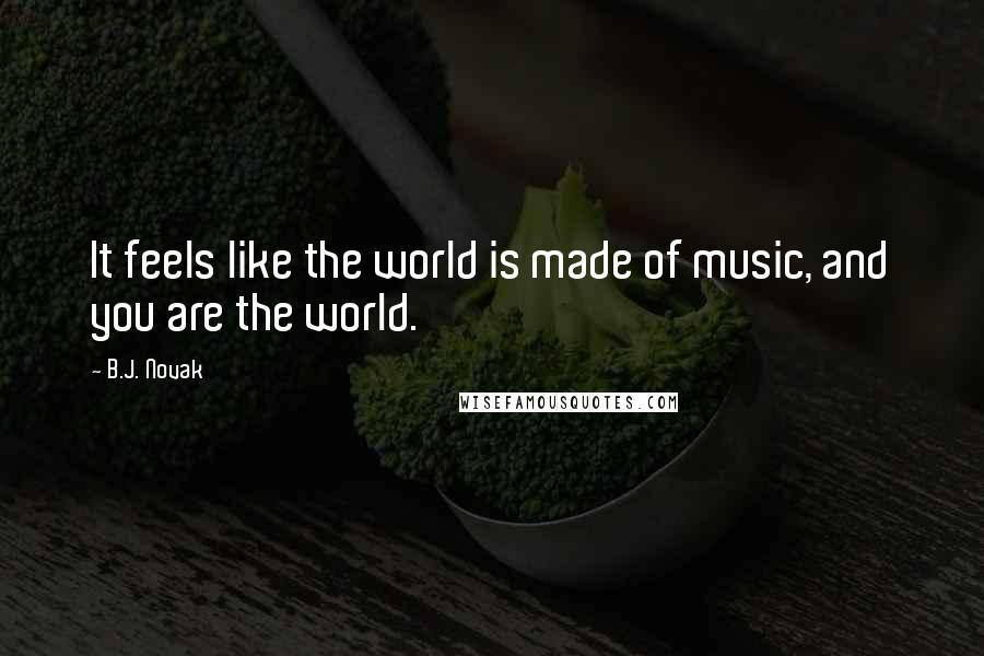 B.J. Novak Quotes: It feels like the world is made of music, and you are the world.