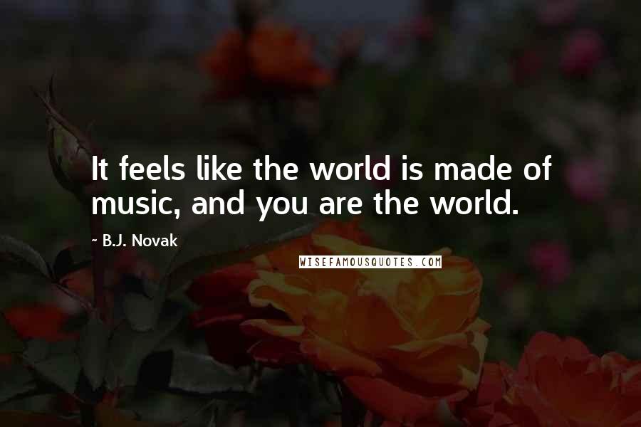 B.J. Novak Quotes: It feels like the world is made of music, and you are the world.