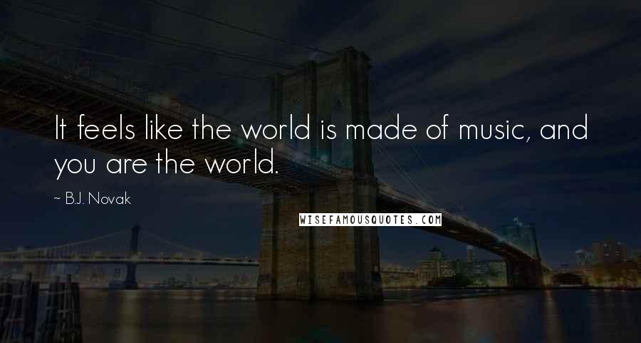 B.J. Novak Quotes: It feels like the world is made of music, and you are the world.