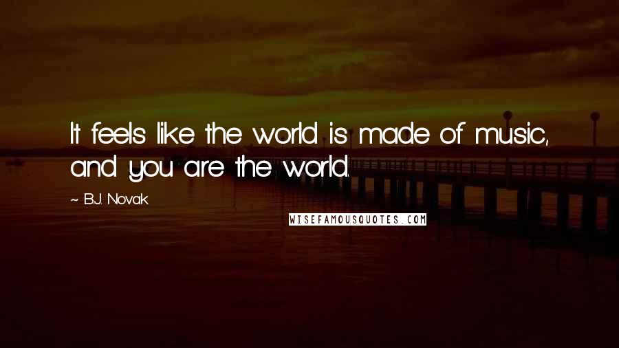 B.J. Novak Quotes: It feels like the world is made of music, and you are the world.