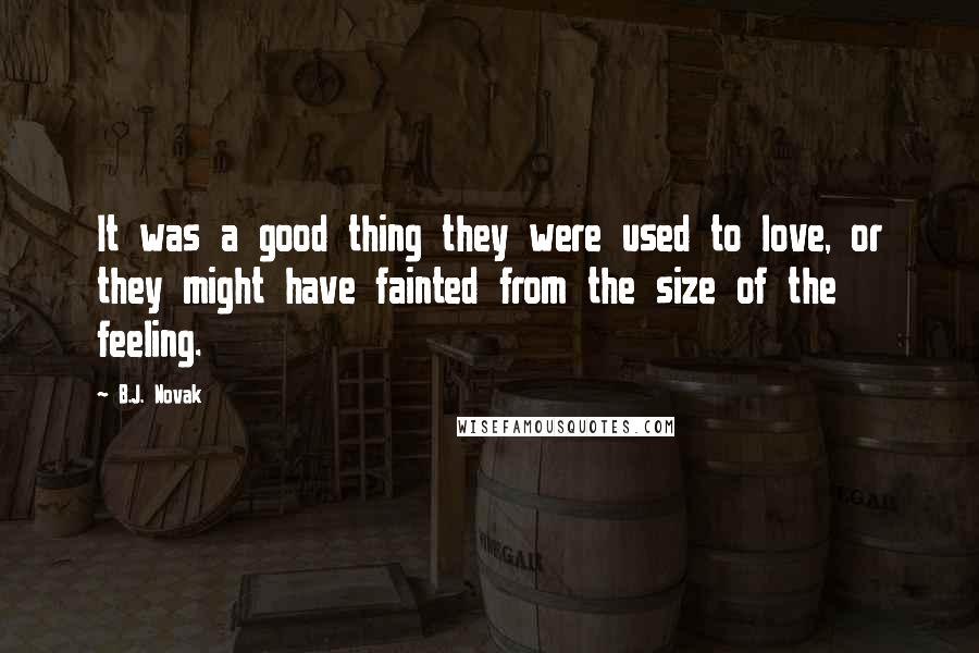 B.J. Novak Quotes: It was a good thing they were used to love, or they might have fainted from the size of the feeling.