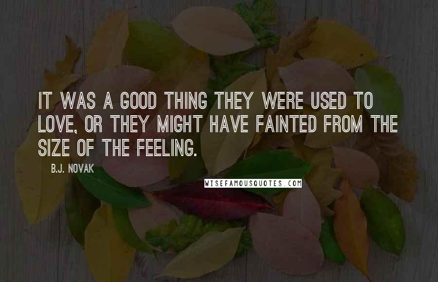 B.J. Novak Quotes: It was a good thing they were used to love, or they might have fainted from the size of the feeling.