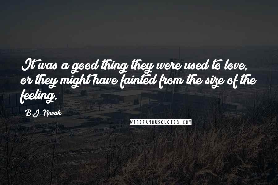 B.J. Novak Quotes: It was a good thing they were used to love, or they might have fainted from the size of the feeling.