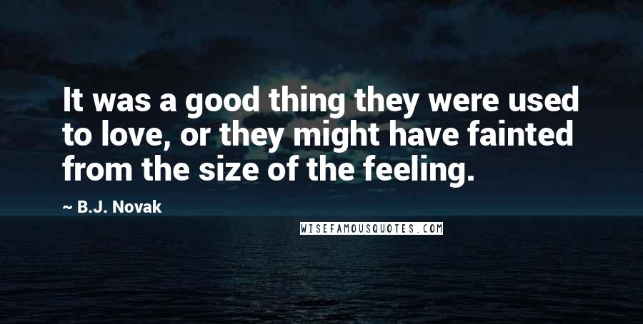 B.J. Novak Quotes: It was a good thing they were used to love, or they might have fainted from the size of the feeling.