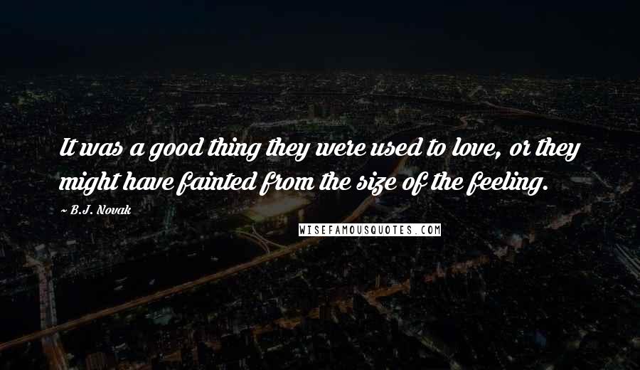 B.J. Novak Quotes: It was a good thing they were used to love, or they might have fainted from the size of the feeling.