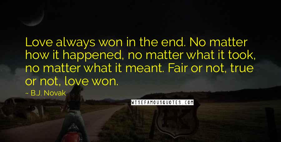 B.J. Novak Quotes: Love always won in the end. No matter how it happened, no matter what it took, no matter what it meant. Fair or not, true or not, love won.