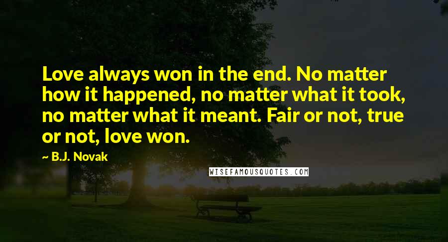 B.J. Novak Quotes: Love always won in the end. No matter how it happened, no matter what it took, no matter what it meant. Fair or not, true or not, love won.