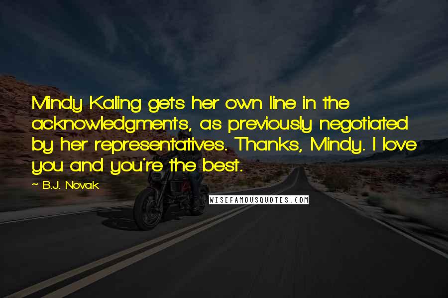 B.J. Novak Quotes: Mindy Kaling gets her own line in the acknowledgments, as previously negotiated by her representatives. Thanks, Mindy. I love you and you're the best.