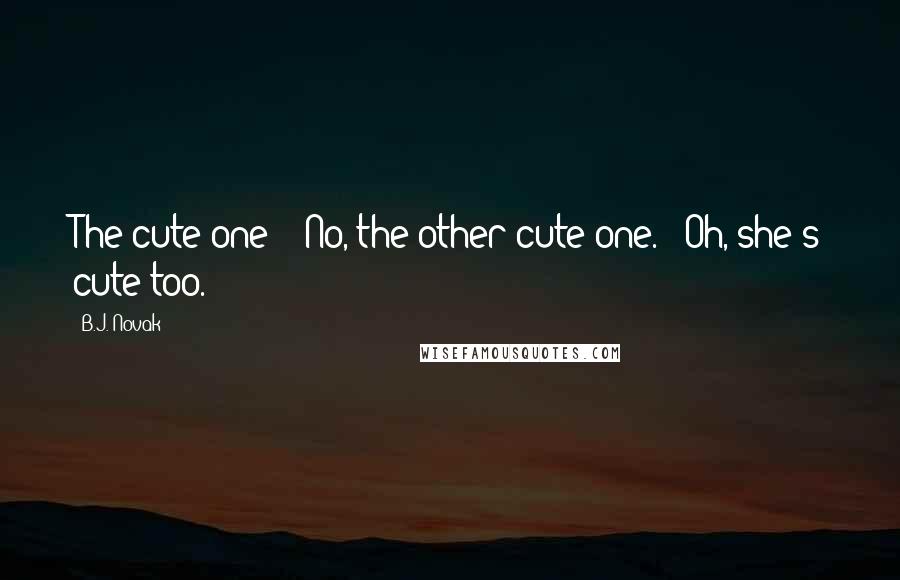 B.J. Novak Quotes: The cute one?" "No, the other cute one." "Oh, she's cute too.