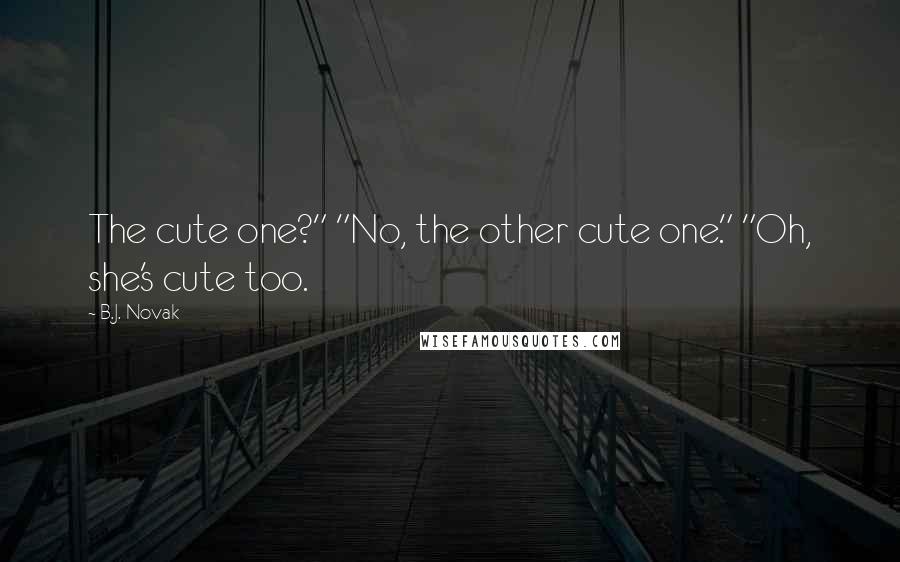 B.J. Novak Quotes: The cute one?" "No, the other cute one." "Oh, she's cute too.