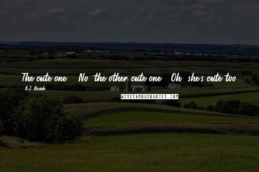 B.J. Novak Quotes: The cute one?" "No, the other cute one." "Oh, she's cute too.