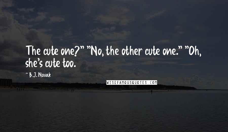 B.J. Novak Quotes: The cute one?" "No, the other cute one." "Oh, she's cute too.