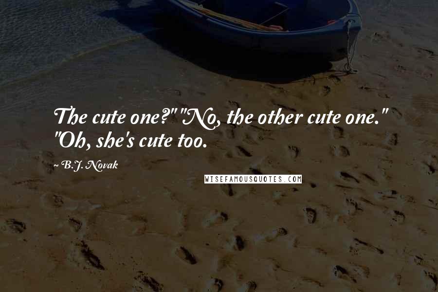 B.J. Novak Quotes: The cute one?" "No, the other cute one." "Oh, she's cute too.