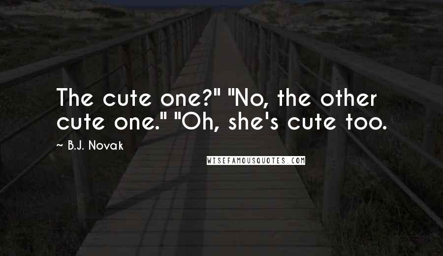 B.J. Novak Quotes: The cute one?" "No, the other cute one." "Oh, she's cute too.