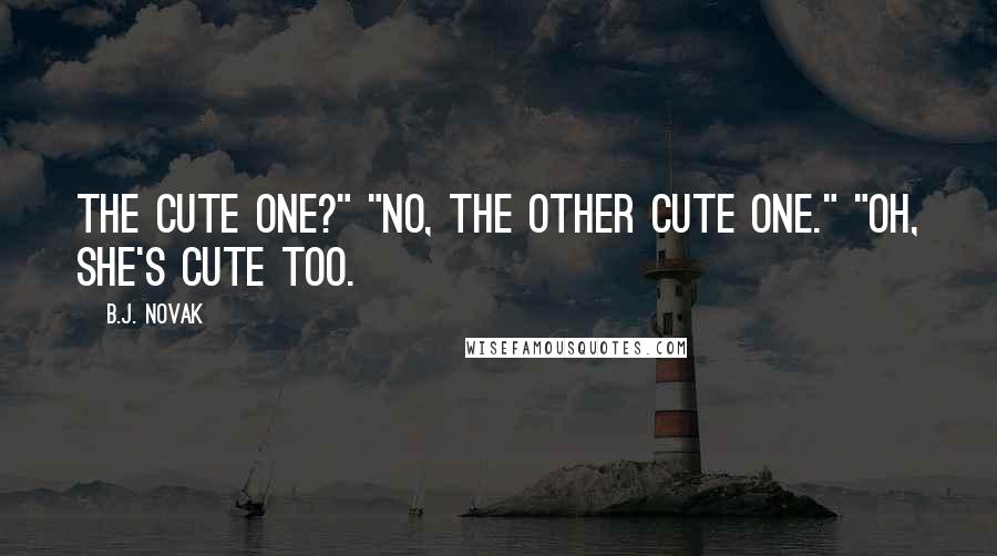 B.J. Novak Quotes: The cute one?" "No, the other cute one." "Oh, she's cute too.