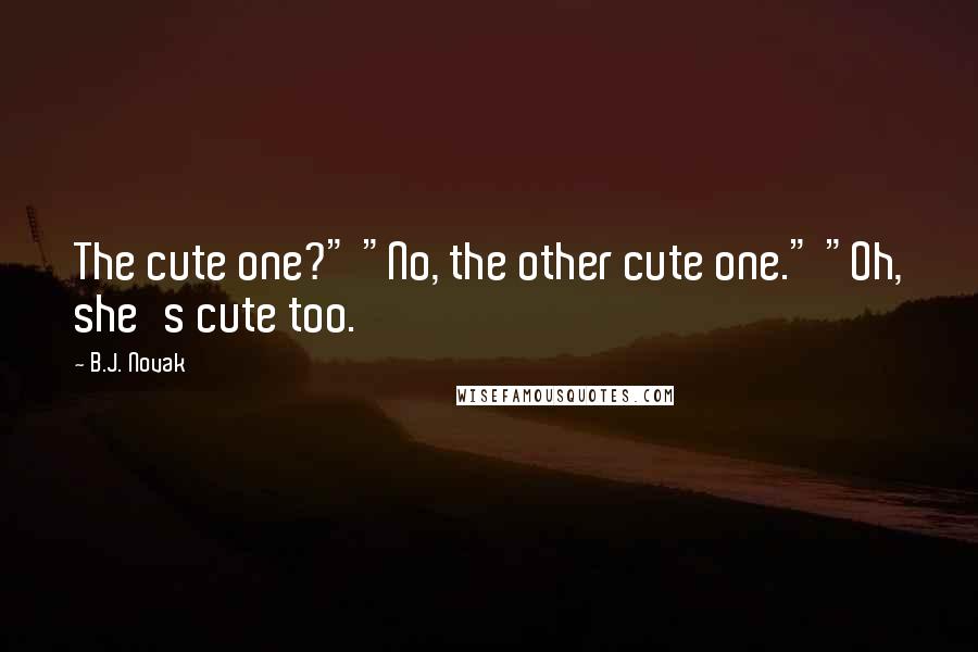 B.J. Novak Quotes: The cute one?" "No, the other cute one." "Oh, she's cute too.