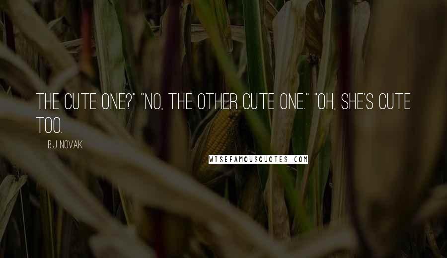 B.J. Novak Quotes: The cute one?" "No, the other cute one." "Oh, she's cute too.