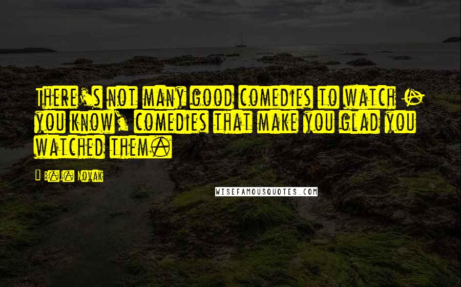 B.J. Novak Quotes: There's not many good comedies to watch - you know, comedies that make you glad you watched them.