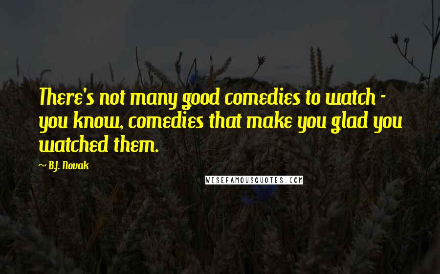 B.J. Novak Quotes: There's not many good comedies to watch - you know, comedies that make you glad you watched them.