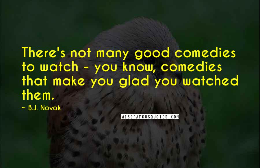 B.J. Novak Quotes: There's not many good comedies to watch - you know, comedies that make you glad you watched them.