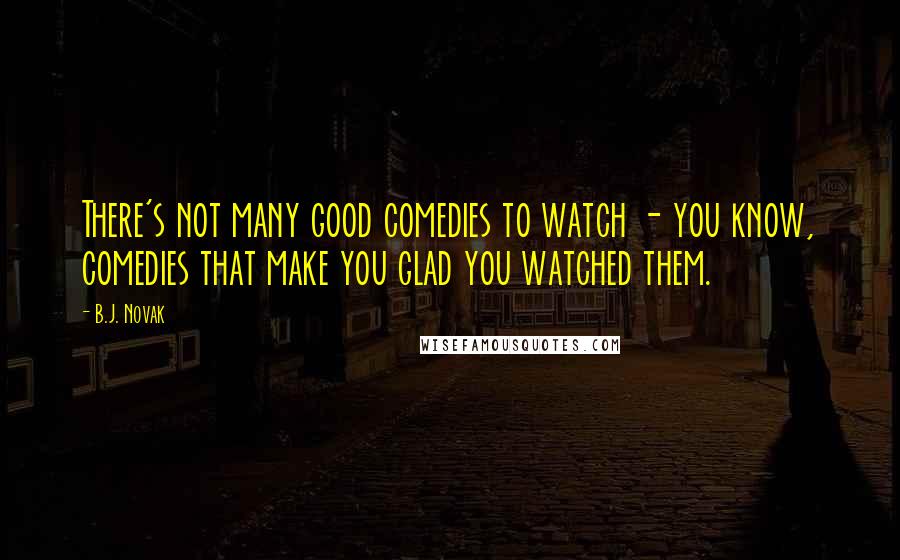 B.J. Novak Quotes: There's not many good comedies to watch - you know, comedies that make you glad you watched them.