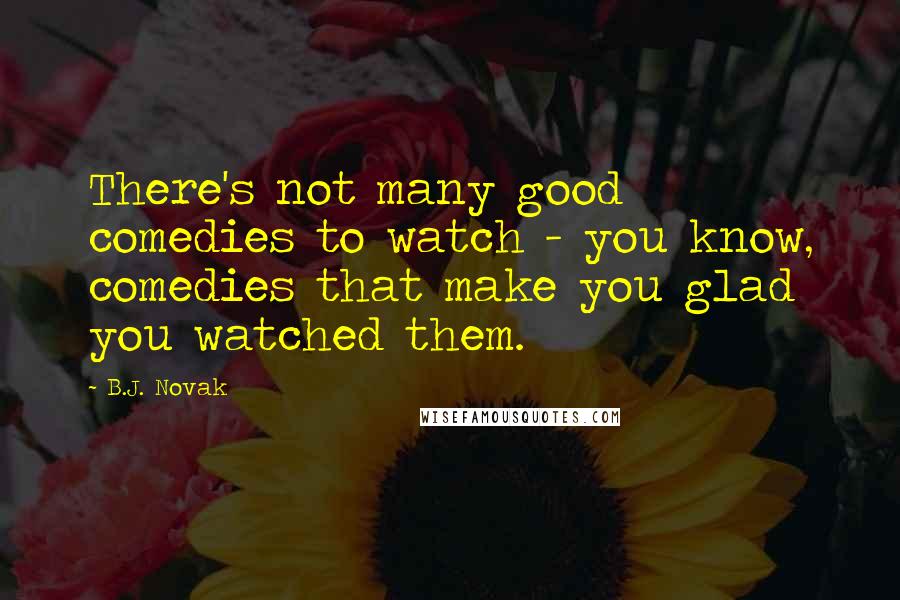 B.J. Novak Quotes: There's not many good comedies to watch - you know, comedies that make you glad you watched them.