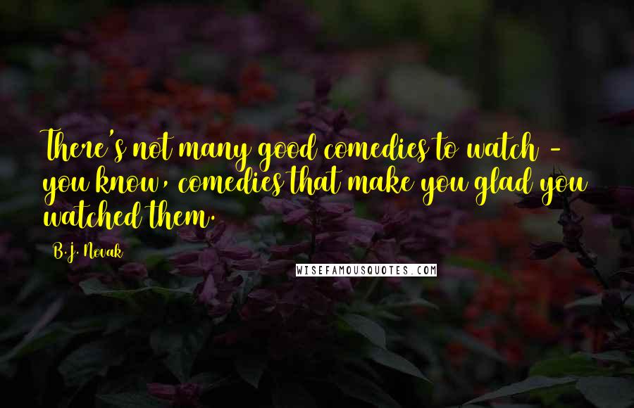 B.J. Novak Quotes: There's not many good comedies to watch - you know, comedies that make you glad you watched them.