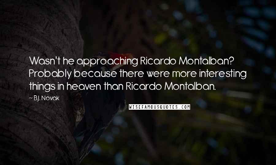 B.J. Novak Quotes: Wasn't he approaching Ricardo Montalban? Probably because there were more interesting things in heaven than Ricardo Montalban.