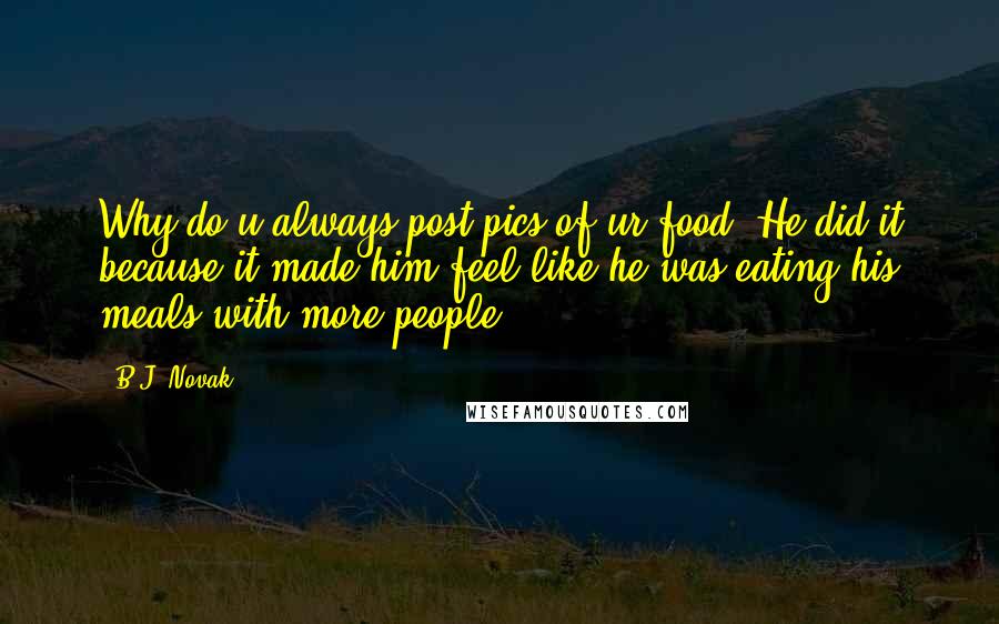 B.J. Novak Quotes: Why do u always post pics of ur food!?He did it because it made him feel like he was eating his meals with more people.