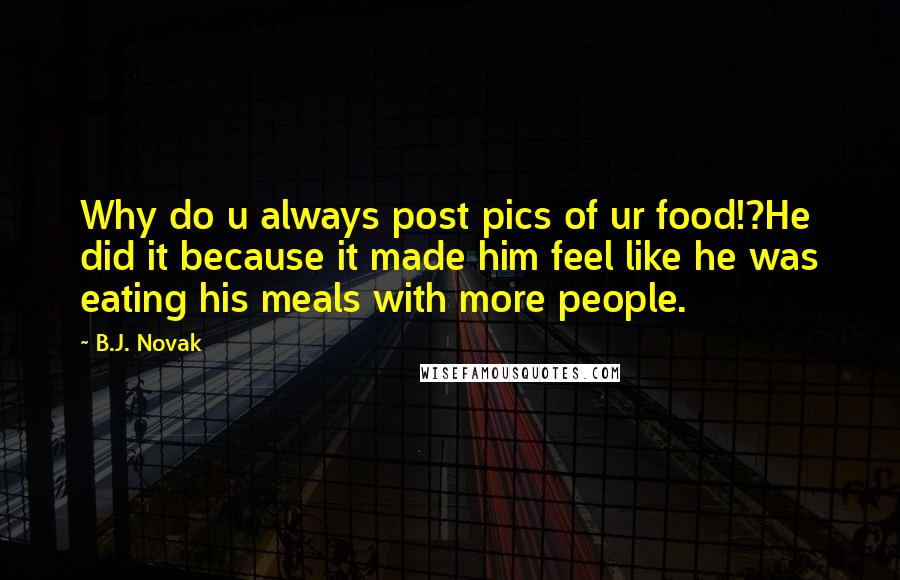 B.J. Novak Quotes: Why do u always post pics of ur food!?He did it because it made him feel like he was eating his meals with more people.