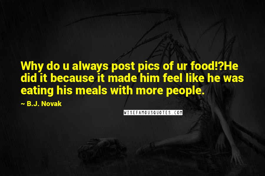 B.J. Novak Quotes: Why do u always post pics of ur food!?He did it because it made him feel like he was eating his meals with more people.