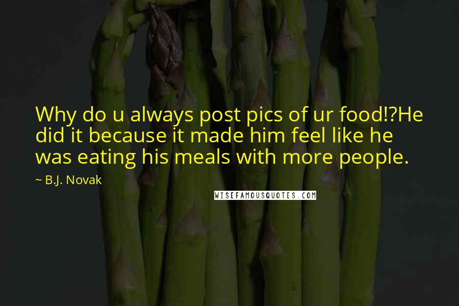 B.J. Novak Quotes: Why do u always post pics of ur food!?He did it because it made him feel like he was eating his meals with more people.