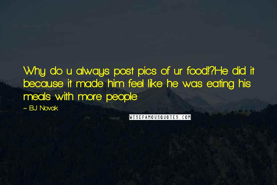 B.J. Novak Quotes: Why do u always post pics of ur food!?He did it because it made him feel like he was eating his meals with more people.