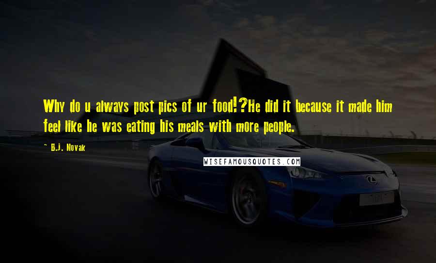 B.J. Novak Quotes: Why do u always post pics of ur food!?He did it because it made him feel like he was eating his meals with more people.