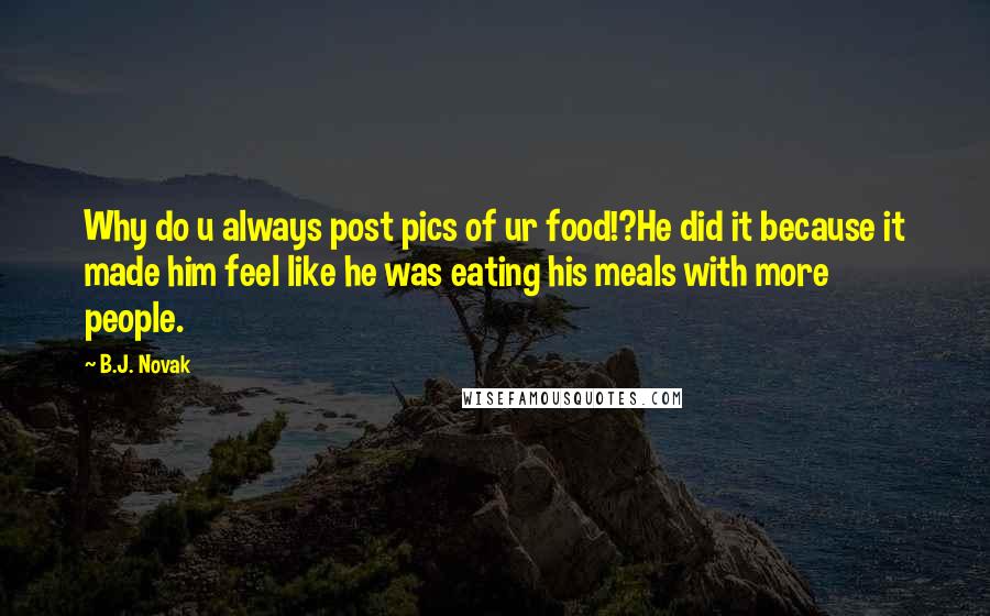 B.J. Novak Quotes: Why do u always post pics of ur food!?He did it because it made him feel like he was eating his meals with more people.