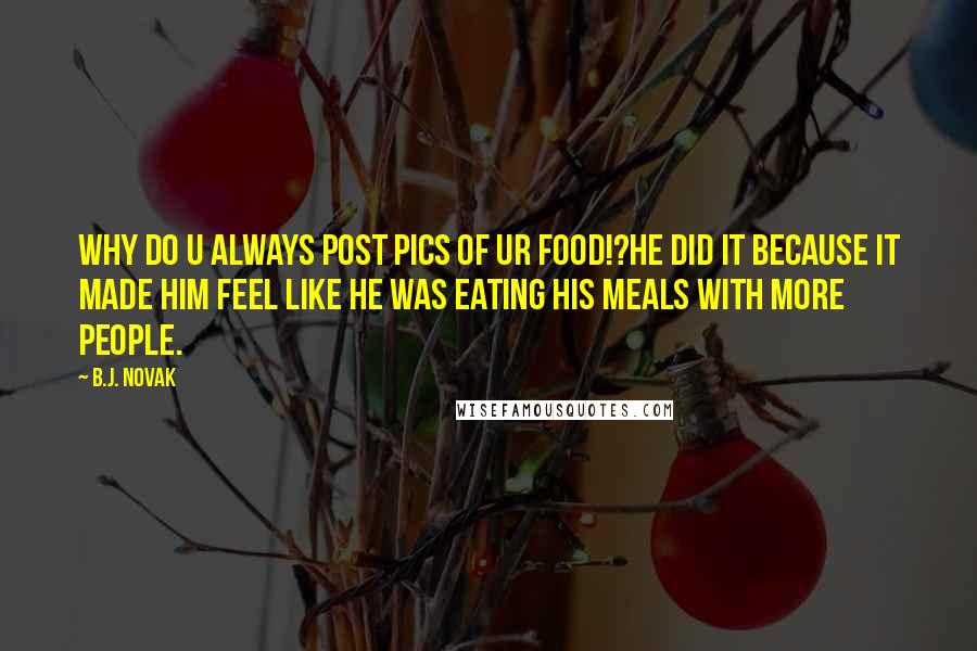 B.J. Novak Quotes: Why do u always post pics of ur food!?He did it because it made him feel like he was eating his meals with more people.